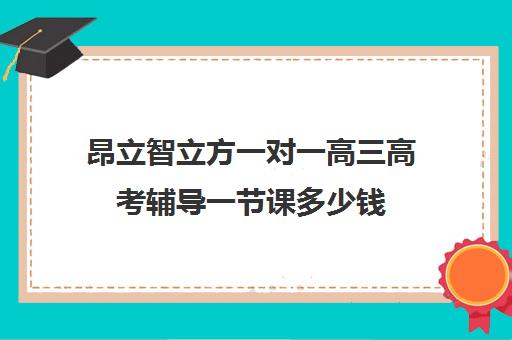 昂立智立方一对一高三高考辅导一节课多少钱（新东方高三一对一收费价格表）