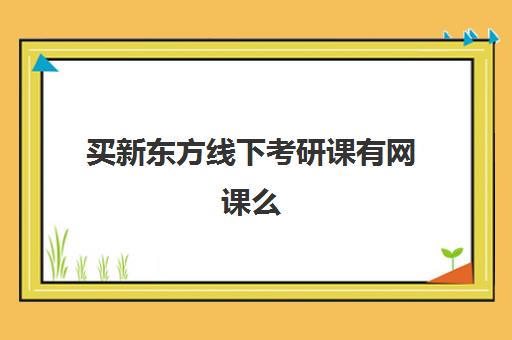 买新东方线下考研课有网课么(新东方新高一网课怎么样)