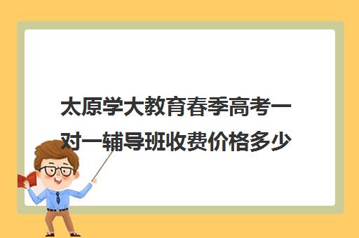 太原学大教育春季高考一对一辅导班收费价格多少钱(学大教育高三全日制价格)