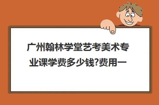 广州翰林学堂艺考美术专业课学费多少钱?费用一览表(广州美术学院艺考分数线)