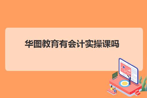 华图教育有会计实操课吗(华图教育培训班怎么样)