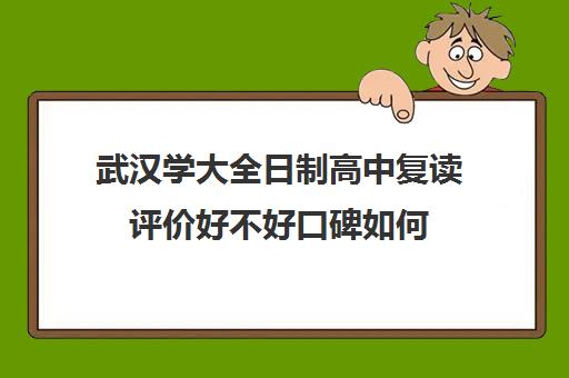 武汉学大全日制高中复读评价好不好口碑如何(武汉市复读学校有哪些)