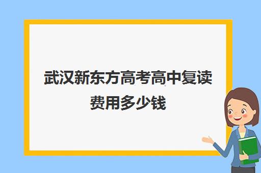 武汉新东方高考高中复读费用多少钱(新东方复读一年多少钱)