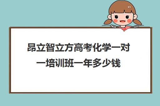 昂立智立方高考化学一对一培训班一年多少钱（高三培训机构排名前十）