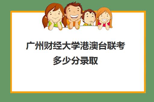 广州财经大学港澳台联考多少分录取(港澳台联考可以报考香港的大学吗)