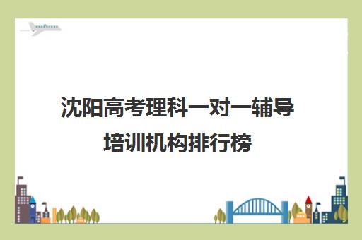 沈阳高考理科一对一辅导培训机构排行榜(沈阳全日制高考培训学校)