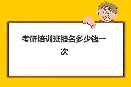 考研培训班报名多少钱一次(考研辅导班哪个更好)