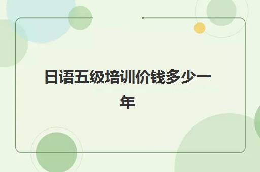 日语五级培训价钱多少一年(日语考级多少钱)