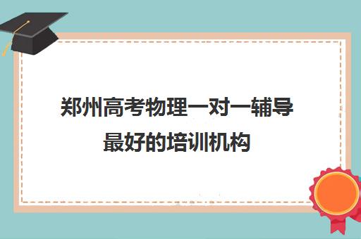 郑州高考物理一对一辅导最好的培训机构(郑州高中辅导机构哪家好)