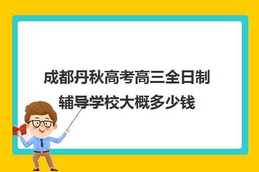 成都丹秋高考高三全日制辅导学校大概多少钱(成都高三全日制补课排名)