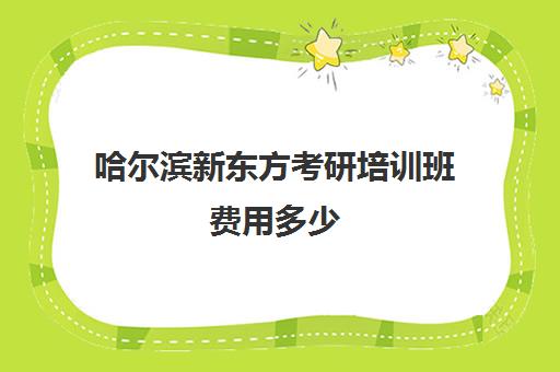 哈尔滨新东方考研培训班费用多少(新东方考研价格表)