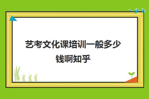 艺考文化课培训一般多少钱啊知乎(艺考艺考是什么)