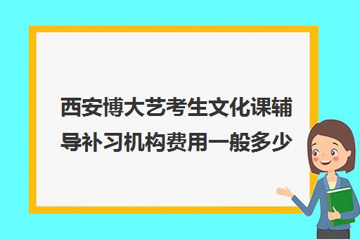 西安博大艺考生文化课辅导补习机构费用一般多少钱