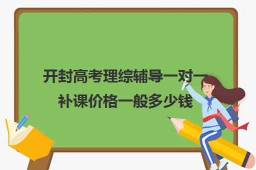 开封高考理综辅导一对一补课价格一般多少钱(高一辅导班一般多少钱)