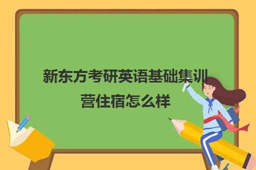 新东方考研英语基础集训营住宿怎么样(新东方招聘集训营刷多少人)