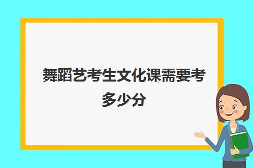 舞蹈艺考生文化课需要考多少分(今年舞蹈艺考分数线)