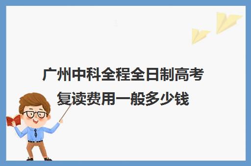 广州中科全程全日制高考复读费用一般多少钱(广州中科全程高考复读学校)