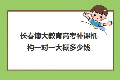 长春博大教育高考补课机构一对一大概多少钱(高考一对一辅导机构哪个好)