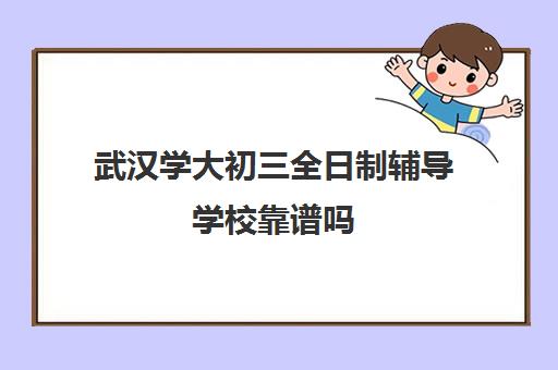 武汉学大初三全日制辅导学校靠谱吗(武汉最靠谱的十大教育机构)