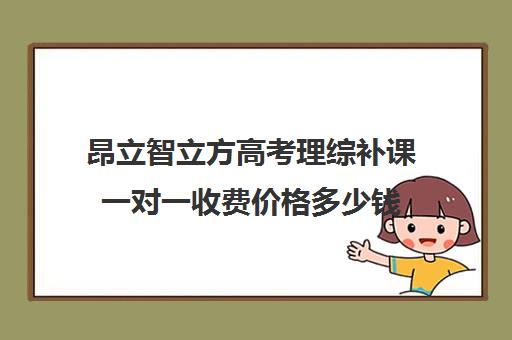 昂立智立方高考理综补课一对一收费价格多少钱（高考一对一辅导机构哪个好）