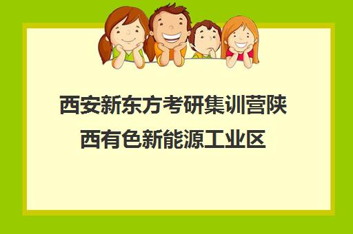 西安新东方考研集训营陕西有色新能源工业区(西安最好的考研辅导班)