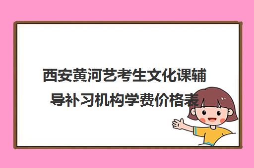 西安黄河艺考生文化课辅导补习机构学费价格表