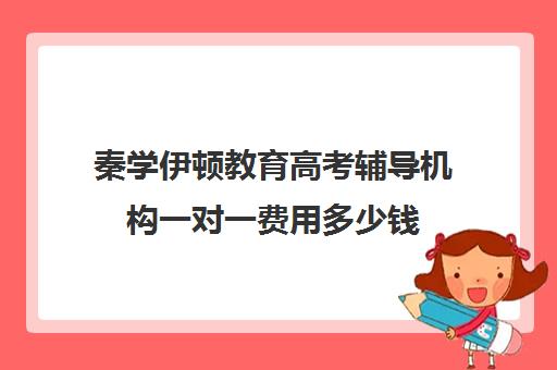 秦学伊顿教育高考辅导机构一对一费用多少钱(高中补课一对一收费标准)