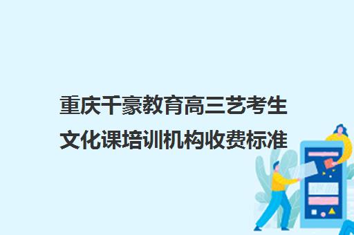 重庆千豪教育高三艺考生文化课培训机构收费标准价格一览(四川艺体生集训收费标准)