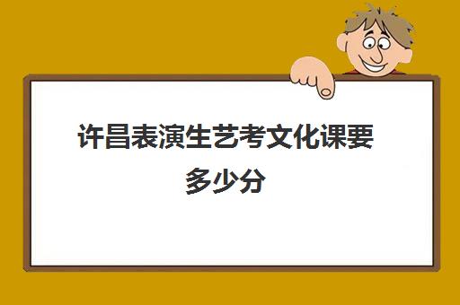 许昌表演生艺考文化课要多少分(河南艺考分数和文化课分数怎么算)