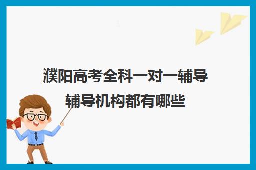 濮阳高考全科一对一辅导辅导机构都有哪些(濮阳一对一辅导价格表)