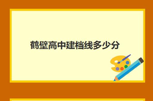 鹤壁高中建档线多少分(河南理工鹤壁学院录取线)