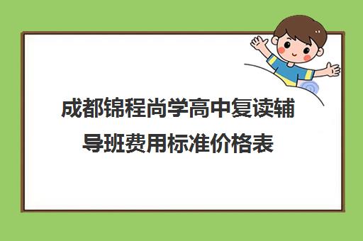 成都锦程尚学高中复读辅导班费用标准价格表(成都高三复读机构哪儿最好)