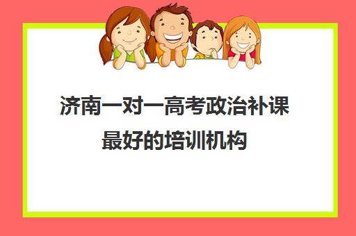 济南一对一高考政治补课最好的培训机构(一对一补课利弊)