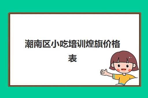 潮南区小吃培训煌旗价格表(煌旗小吃培训项目价格表)