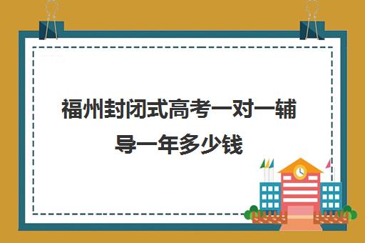 福州封闭式高考一对一辅导一年多少钱(福州一对一辅导价格表)