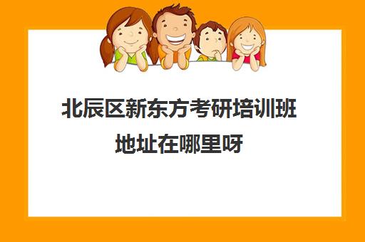 北辰区新东方考研培训班地址在哪里呀(郑州新东方考研培训班地址)