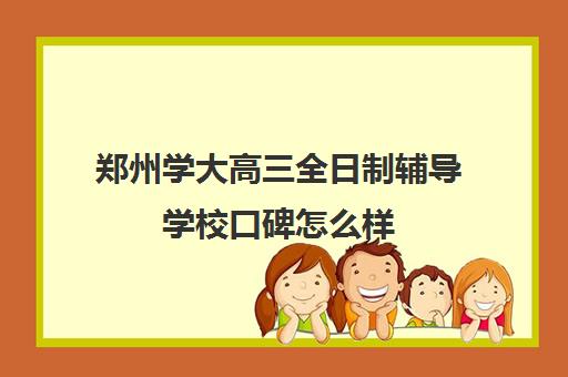 郑州学大高三全日制辅导学校口碑怎么样(郑州排名前十的高考培训机构)