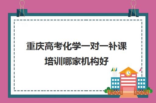 重庆高考化学一对一补课培训哪家机构好(哪个机构一对一辅导好)