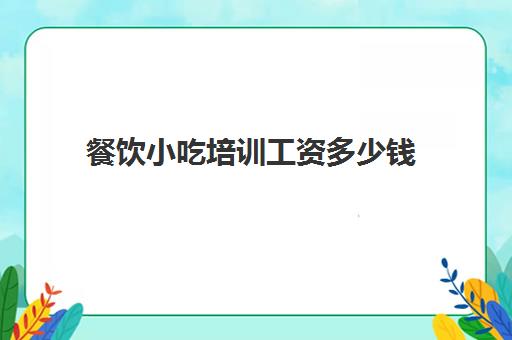 餐饮小吃培训工资多少钱(做小吃培训赚钱吗)