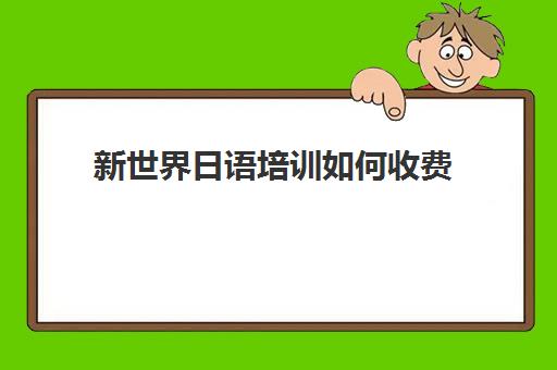 新世界日语培训如何收费(哪里有学日语的培训班)