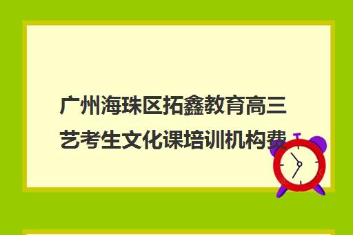 广州海珠区拓鑫教育高三艺考生文化课培训机构费用标准价格表(高三艺考集训费用多少)