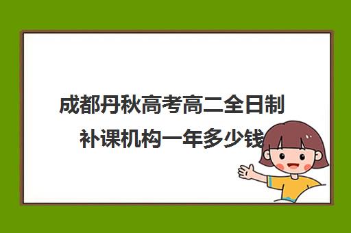 成都丹秋高考高二全日制补课机构一年多少钱(成都高中补课机构排名榜)