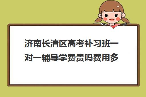 济南长清区高考补习班一对一辅导学费贵吗费用多少钱