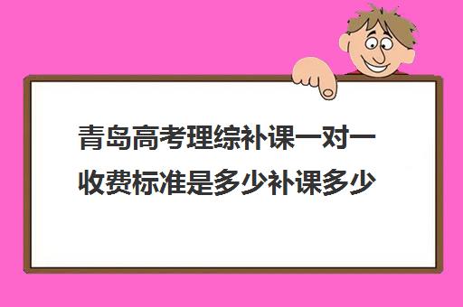 青岛高考理综补课一对一收费标准是多少补课多少钱一小时(小县城小学家教收费价目表)