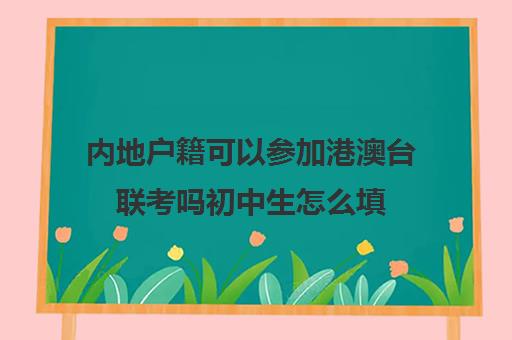 内地户籍可以参加港澳台联考吗初中生怎么填(参加港澳台联考需要什么条件)