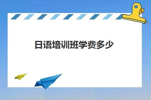 日语培训班学费多少(日语培训机构收费标准)