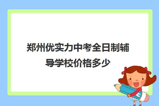 郑州优实力中考全日制辅导学校价格多少(郑州初中一对一辅导收费标准)