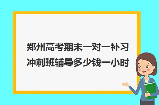 郑州高考期末一对一补习冲刺班辅导多少钱一小时