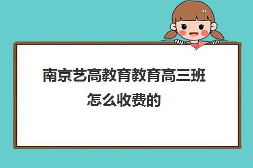 南京艺高教育教育高三班怎么收费的(南京艺考培训机构排行榜前十)