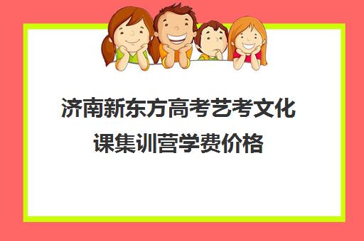 济南新东方高考艺考文化课集训营学费价格(济南新东方高三冲刺班收费价格表)